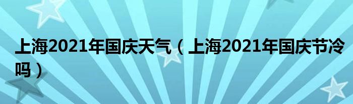 上海2021年国庆天气（上海2021年国庆节冷吗）