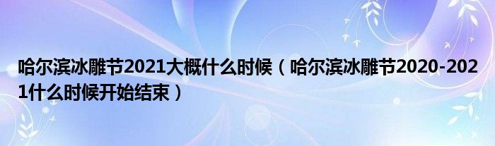 哈尔滨冰雕节2021大概什么时候（哈尔滨冰雕节2020-2021什么时候开始结束）