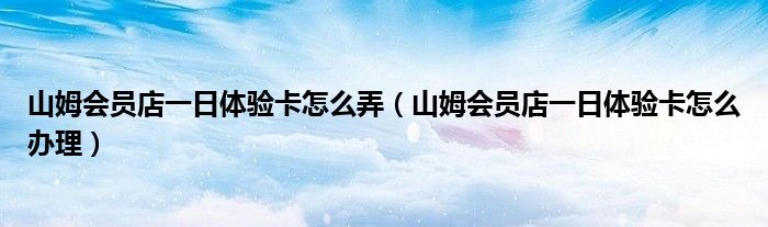 山姆会员店一日体验卡怎么弄（山姆会员店一日体验卡怎么办理）