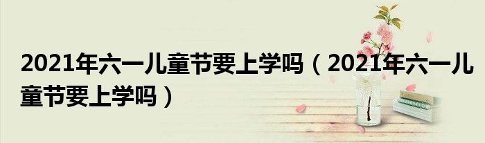 2021年六一儿童节要上学吗（2021年六一儿童节要上学吗）