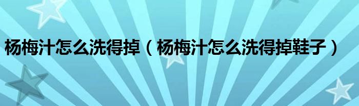 杨梅汁怎么洗得掉（杨梅汁怎么洗得掉鞋子）