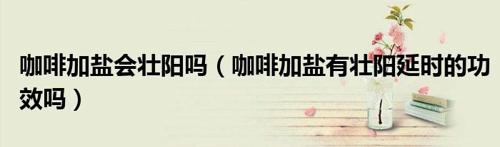 咖啡加盐会壮阳吗（咖啡加盐有壮阳延时的功效吗）