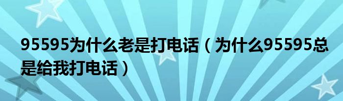 95595为什么老是打电话（为什么95595总是给我打电话）