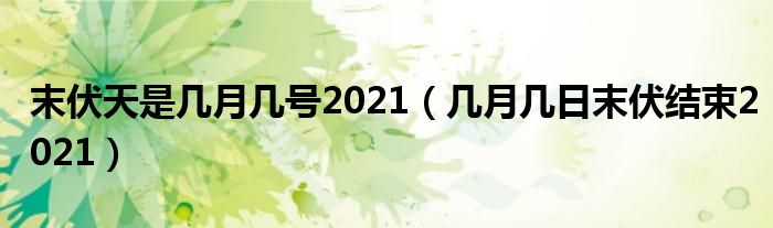 末伏天是几月几号2021（几月几日末伏结束2021）