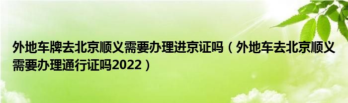 外地车牌去北京顺义需要办理进京证吗（外地车去北京顺义需要办理通行证吗2022）