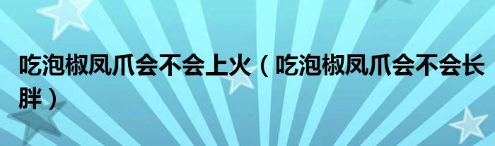 吃泡椒凤爪会不会上火（吃泡椒凤爪会不会长胖）
