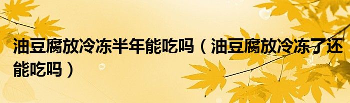 油豆腐放冷冻半年能吃吗（油豆腐放冷冻了还能吃吗）