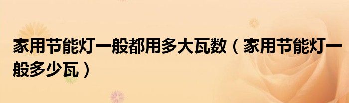 家用节能灯一般都用多大瓦数（家用节能灯一般多少瓦）