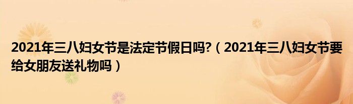 2021年三八妇女节是法定节假日吗?（2021年三八妇女节要给女朋友送礼物吗）
