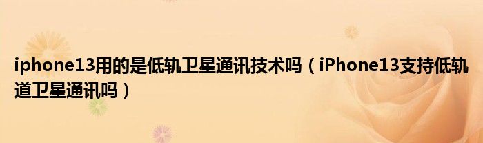 iphone13用的是低轨卫星通讯技术吗（iPhone13支持低轨道卫星通讯吗）