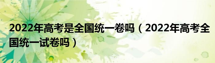 2022年高考是全国统一卷吗（2022年高考全国统一试卷吗）