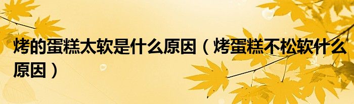 烤的蛋糕太软是什么原因（烤蛋糕不松软什么原因）