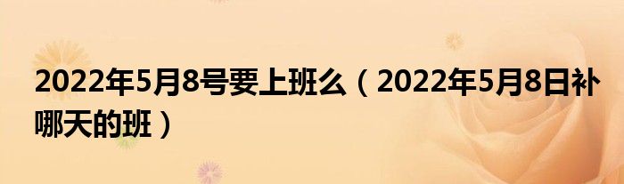 2022年5月8号要上班么（2022年5月8日补哪天的班）