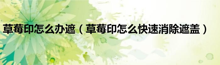 草莓印怎么办遮（草莓印怎么快速消除遮盖）