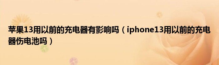 苹果13用以前的充电器有影响吗（iphone13用以前的充电器伤电池吗）