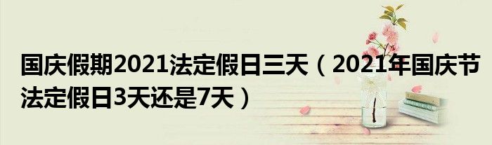 国庆假期2021法定假日三天（2021年国庆节法定假日3天还是7天）