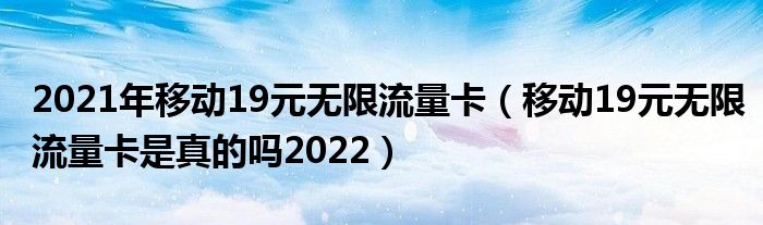 2021年移动19元无限流量卡（移动19元无限流量卡是真的吗2022）