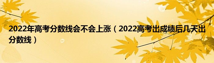 2022年高考分数线会不会上涨（2022高考出成绩后几天出分数线）