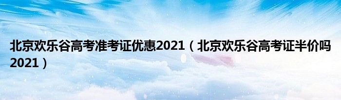 北京欢乐谷高考准考证优惠2021（北京欢乐谷高考证半价吗2021）