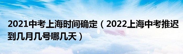 2021中考上海时间确定（2022上海中考推迟到几月几号哪几天）