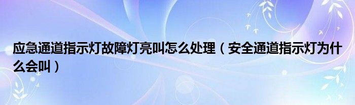 应急通道指示灯故障灯亮叫怎么处理（安全通道指示灯为什么会叫）