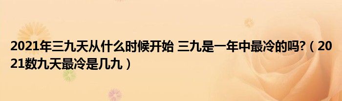 2021年三九天从什么时候开始 三九是一年中最冷的吗?（2021数九天最冷是几九）