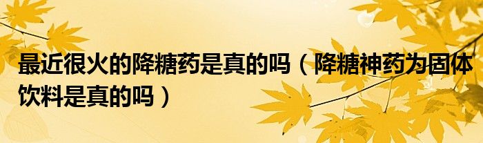 最近很火的降糖药是真的吗（降糖神药为固体饮料是真的吗）