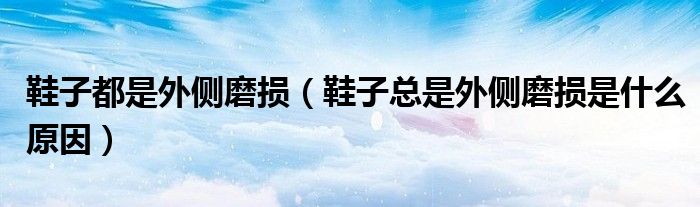 鞋子都是外侧磨损（鞋子总是外侧磨损是什么原因）