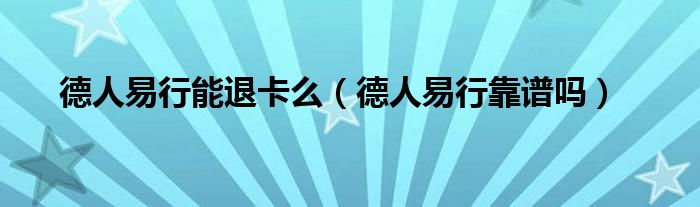 德人易行能退卡么（德人易行靠谱吗）