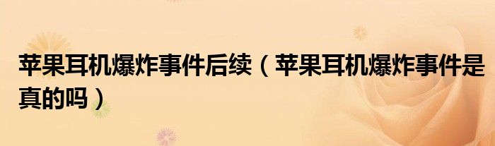 苹果耳机爆炸事件后续（苹果耳机爆炸事件是真的吗）