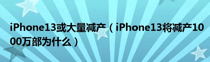 iPhone13或大量减产（iPhone13将减产1000万部为什么）
