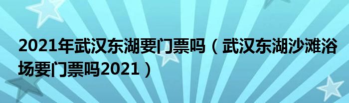 2021年武汉东湖要门票吗（武汉东湖沙滩浴场要门票吗2021）