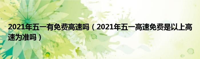 2021年五一有免费高速吗（2021年五一高速免费是以上高速为准吗）