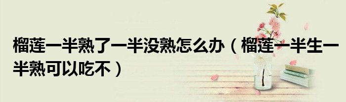榴莲一半熟了一半没熟怎么办（榴莲一半生一半熟可以吃不）