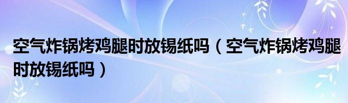空气炸锅烤鸡腿时放锡纸吗（空气炸锅烤鸡腿时放锡纸吗）