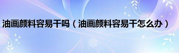 油画颜料容易干吗（油画颜料容易干怎么办）