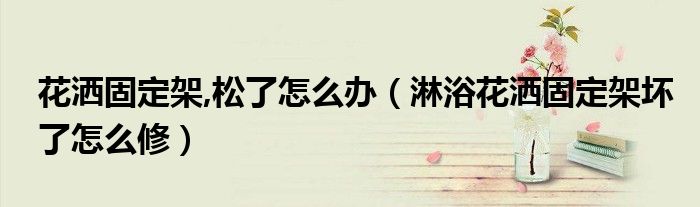 花洒固定架,松了怎么办（淋浴花洒固定架坏了怎么修）