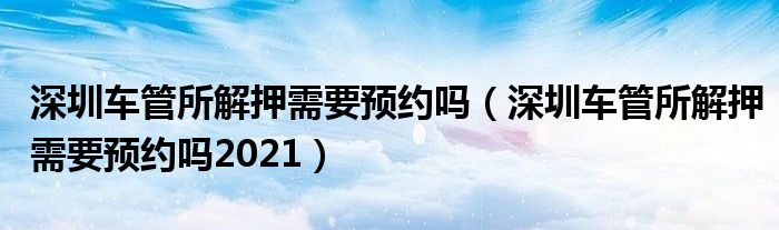 深圳车管所解押需要预约吗（深圳车管所解押需要预约吗2021）