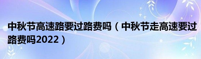 中秋节高速路要过路费吗（中秋节走高速要过路费吗2022）