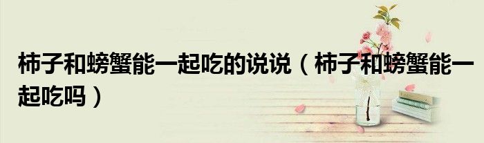 柿子和螃蟹能一起吃的说说（柿子和螃蟹能一起吃吗）