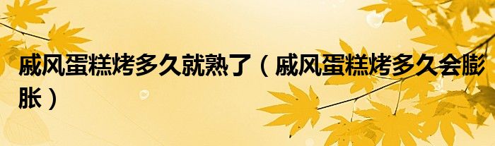 戚风蛋糕烤多久就熟了（戚风蛋糕烤多久会膨胀）