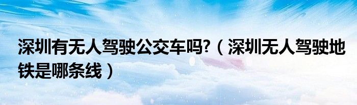 深圳有无人驾驶公交车吗?（深圳无人驾驶地铁是哪条线）