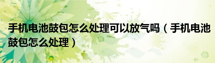 手机电池鼓包怎么处理可以放气吗（手机电池鼓包怎么处理）