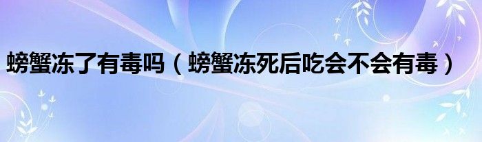 螃蟹冻了有毒吗（螃蟹冻死后吃会不会有毒）