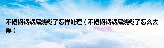 不锈钢锅锅底烧糊了怎样处理（不锈钢锅锅底烧糊了怎么去黑）