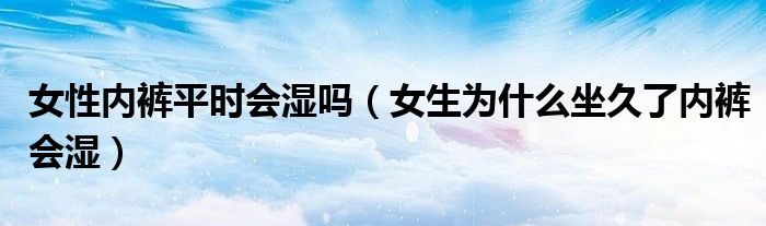 女性内裤平时会湿吗（女生为什么坐久了内裤会湿）