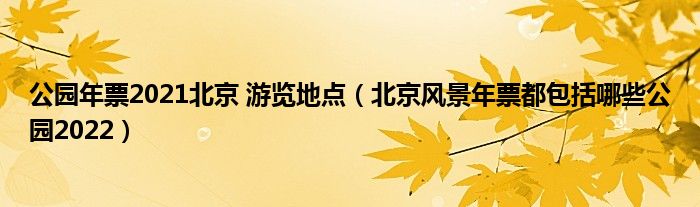 公园年票2021北京 游览地点（北京风景年票都包括哪些公园2022）