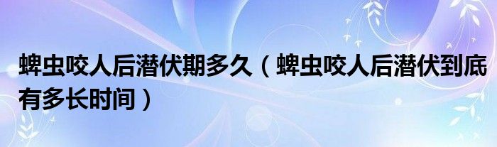 蜱虫咬人后潜伏期多久（蜱虫咬人后潜伏到底有多长时间）
