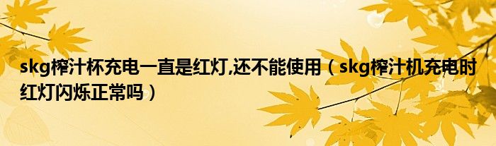 skg榨汁杯充电一直是红灯,还不能使用（skg榨汁机充电时红灯闪烁正常吗）