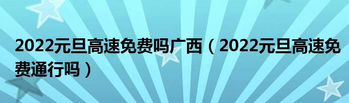 2022元旦高速免费吗广西（2022元旦高速免费通行吗）
